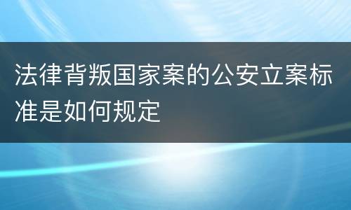 法律背叛国家案的公安立案标准是如何规定