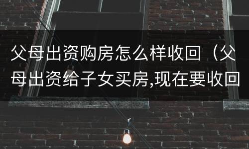 父母出资购房怎么样收回（父母出资给子女买房,现在要收回怎么办）