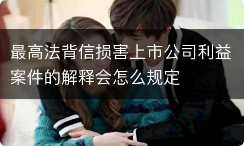最高法背信损害上市公司利益案件的解释会怎么规定