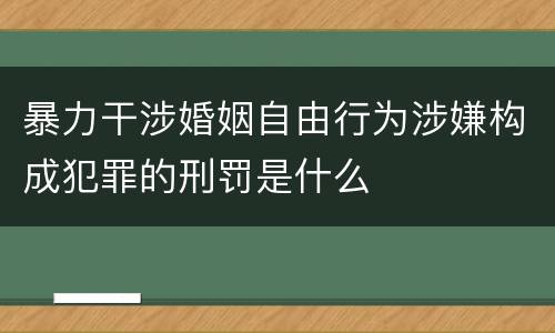 暴力干涉婚姻自由行为涉嫌构成犯罪的刑罚是什么