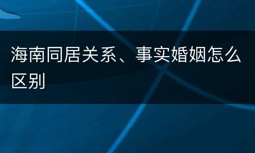 海南同居关系、事实婚姻怎么区别