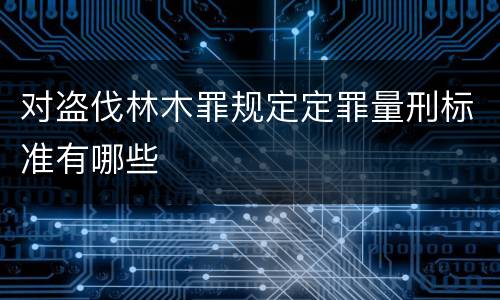 对盗伐林木罪规定定罪量刑标准有哪些
