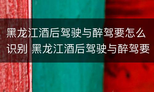 黑龙江酒后驾驶与醉驾要怎么识别 黑龙江酒后驾驶与醉驾要怎么识别驾驶证