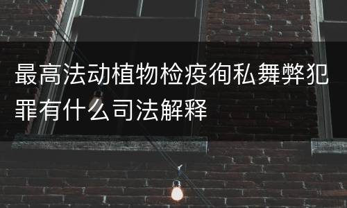 最高法动植物检疫徇私舞弊犯罪有什么司法解释