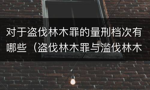 对于盗伐林木罪的量刑档次有哪些（盗伐林木罪与滥伐林木罪的区别有）