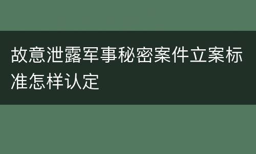 故意泄露军事秘密案件立案标准怎样认定