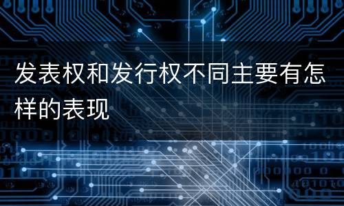 发表权和发行权不同主要有怎样的表现