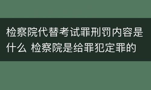 检察院代替考试罪刑罚内容是什么 检察院是给罪犯定罪的