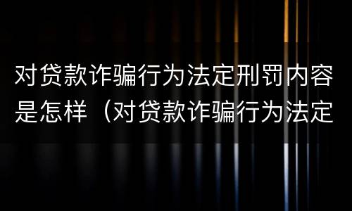 对贷款诈骗行为法定刑罚内容是怎样（对贷款诈骗行为法定刑罚内容是怎样判定的）