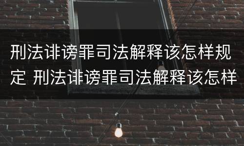 刑法诽谤罪司法解释该怎样规定 刑法诽谤罪司法解释该怎样规定的