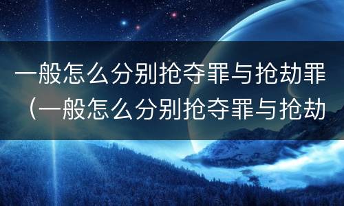 一般怎么分别抢夺罪与抢劫罪（一般怎么分别抢夺罪与抢劫罪呢）