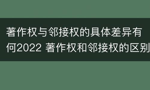 著作权与邻接权的具体差异有何2022 著作权和邻接权的区别