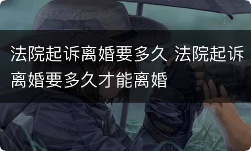 法院起诉离婚要多久 法院起诉离婚要多久才能离婚
