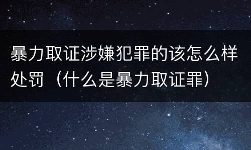 暴力取证涉嫌犯罪的该怎么样处罚（什么是暴力取证罪）