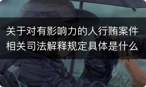 关于对有影响力的人行贿案件相关司法解释规定具体是什么重要内容