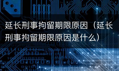 延长刑事拘留期限原因（延长刑事拘留期限原因是什么）