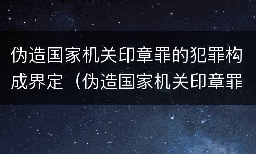 伪造国家机关印章罪的犯罪构成界定（伪造国家机关印章罪是结果犯还是行为犯）