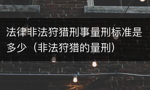 法律非法狩猎刑事量刑标准是多少（非法狩猎的量刑）