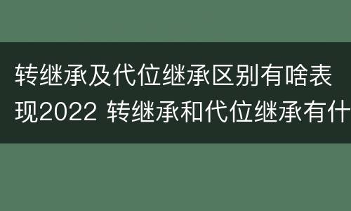 转继承及代位继承区别有啥表现2022 转继承和代位继承有什么区别
