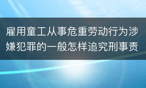 雇用童工从事危重劳动行为涉嫌犯罪的一般怎样追究刑事责任