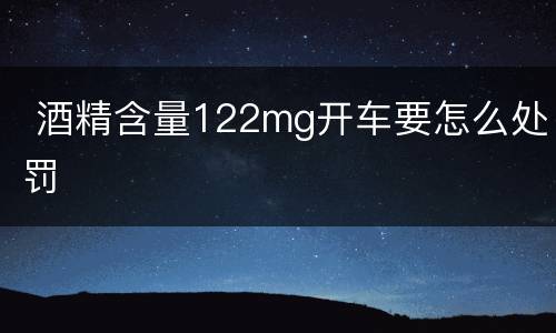  酒精含量122mg开车要怎么处罚