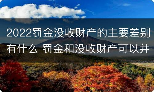 2022罚金没收财产的主要差别有什么 罚金和没收财产可以并处吗