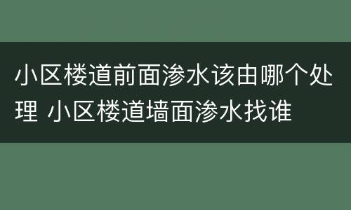 小区楼道前面渗水该由哪个处理 小区楼道墙面渗水找谁