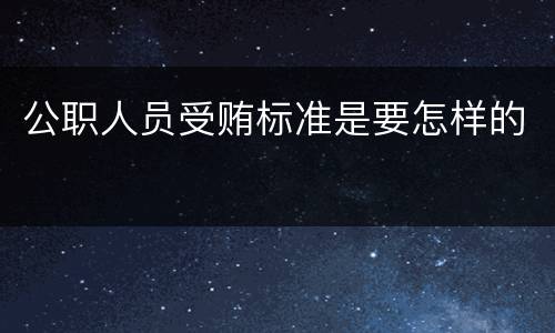 公职人员受贿标准是要怎样的