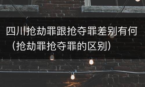 四川抢劫罪跟抢夺罪差别有何（抢劫罪抢夺罪的区别）