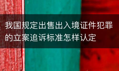 我国规定出售出入境证件犯罪的立案追诉标准怎样认定