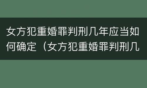 女方犯重婚罪判刑几年应当如何确定（女方犯重婚罪判刑几年应当如何确定责任）