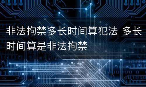 非法拘禁多长时间算犯法 多长时间算是非法拘禁