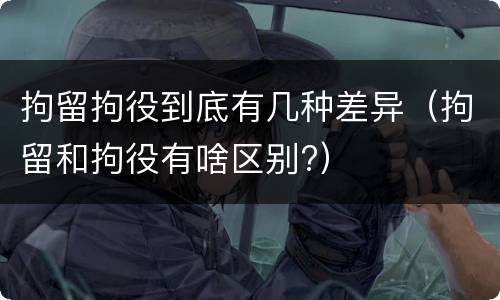 拘留拘役到底有几种差异（拘留和拘役有啥区别?）