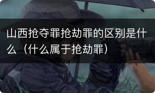 山西抢夺罪抢劫罪的区别是什么（什么属于抢劫罪）