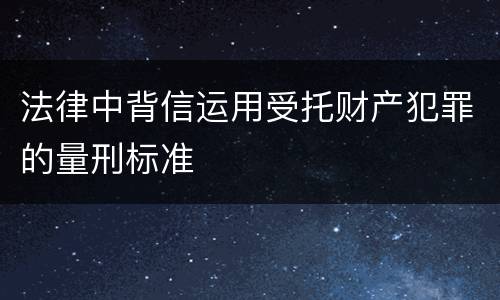 法律中背信运用受托财产犯罪的量刑标准