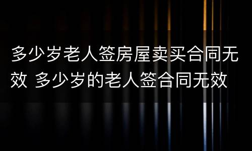 多少岁老人签房屋卖买合同无效 多少岁的老人签合同无效