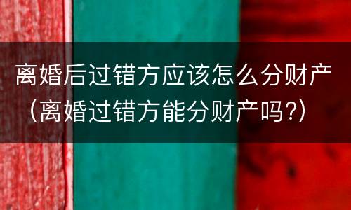 离婚后过错方应该怎么分财产（离婚过错方能分财产吗?）
