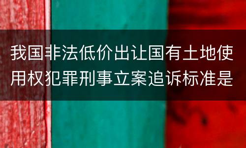 我国非法低价出让国有土地使用权犯罪刑事立案追诉标准是多少