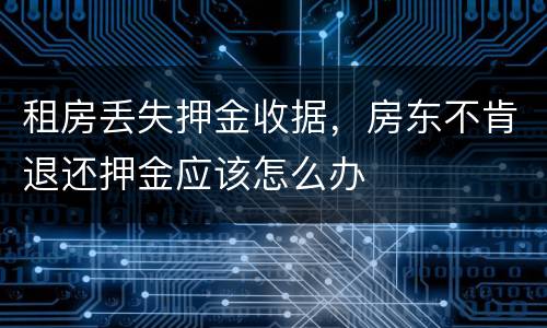 租房丢失押金收据，房东不肯退还押金应该怎么办