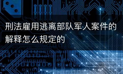 刑法雇用逃离部队军人案件的解释怎么规定的