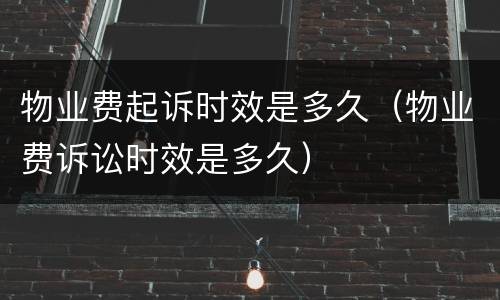 物业费起诉时效是多久（物业费诉讼时效是多久）