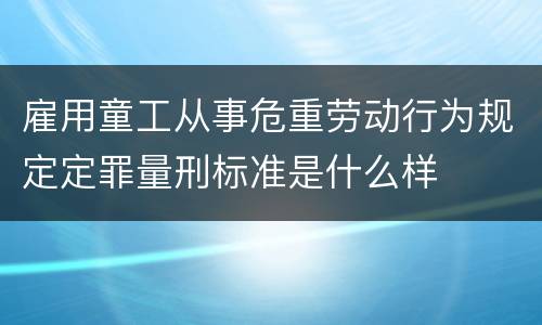 雇用童工从事危重劳动行为规定定罪量刑标准是什么样
