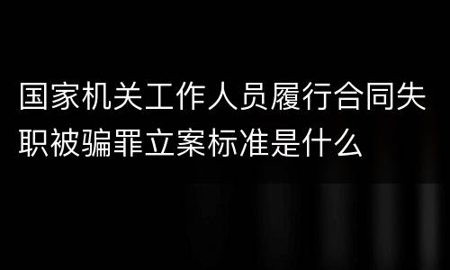国家机关工作人员履行合同失职被骗罪立案标准是什么