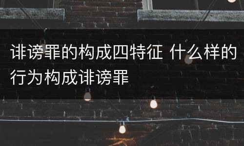 诽谤罪的构成四特征 什么样的行为构成诽谤罪