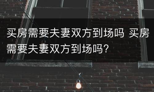 买房需要夫妻双方到场吗 买房需要夫妻双方到场吗?