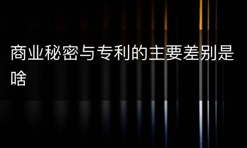 商业秘密与专利的主要差别是啥