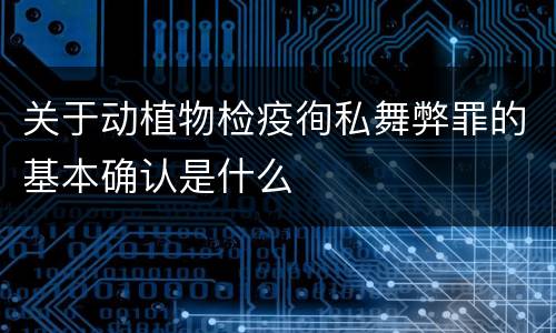 关于动植物检疫徇私舞弊罪的基本确认是什么