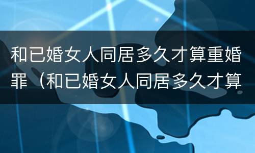 和已婚女人同居多久才算重婚罪（和已婚女人同居多久才算重婚罪行为）
