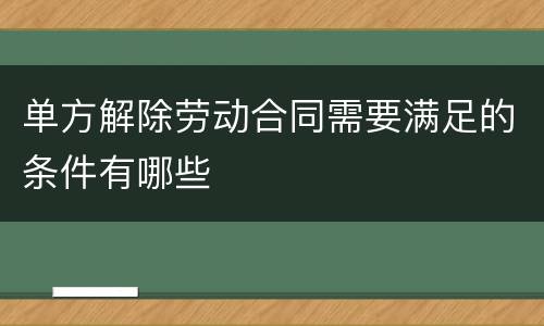单方解除劳动合同需要满足的条件有哪些