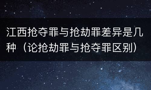 江西抢夺罪与抢劫罪差异是几种（论抢劫罪与抢夺罪区别）